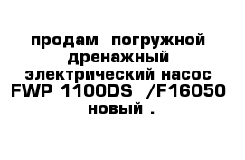 продам  погружной дренажный электрический насос FWP-1100DS  /F16050--новый .